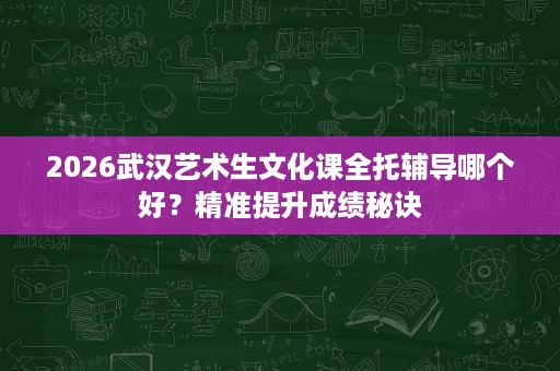 2026武汉艺术生文化课全托辅导哪个好？精准提升成绩秘诀