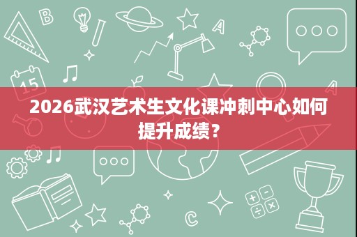 2026武汉艺术生文化课冲刺中心如何提升成绩？