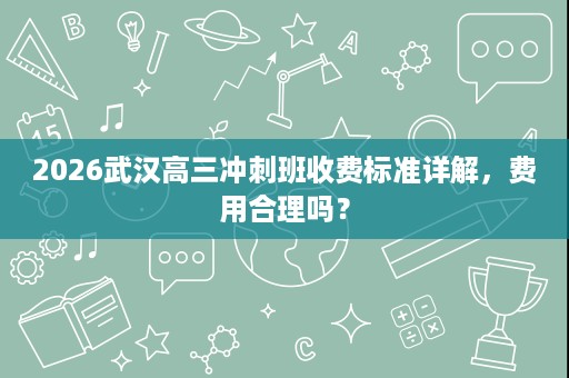 2026武汉高三冲刺班收费标准详解，费用合理吗？