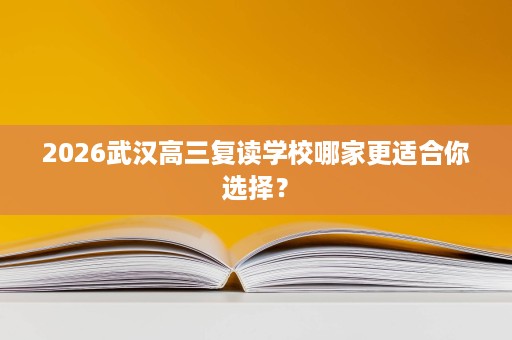 2026武汉高三复读学校哪家更适合你选择？