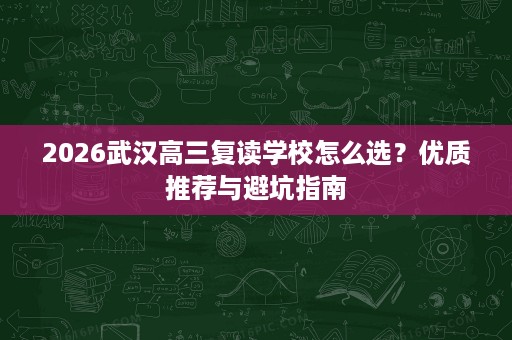 2026武汉高三复读学校怎么选？优质推荐与避坑指南