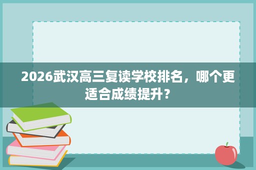 2026武汉高三复读学校排名，哪个更适合成绩提升？