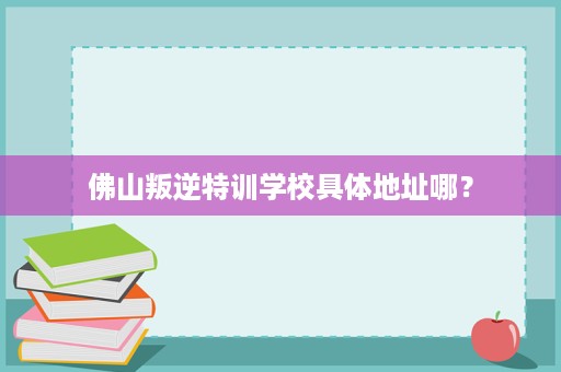 佛山叛逆特训学校具体地址哪？
