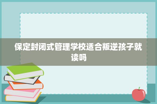 保定封闭式管理学校适合叛逆孩子就读吗