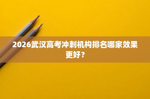 2026武汉高考冲刺机构排名哪家效果更好？