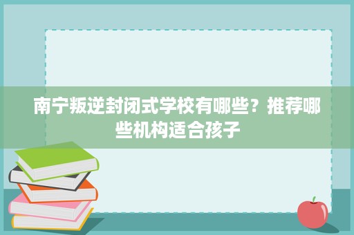 南宁叛逆封闭式学校有哪些？推荐哪些机构适合孩子
