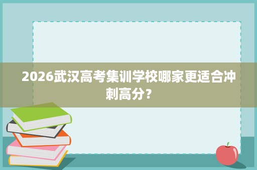 2026武汉高考集训学校哪家更适合冲刺高分？