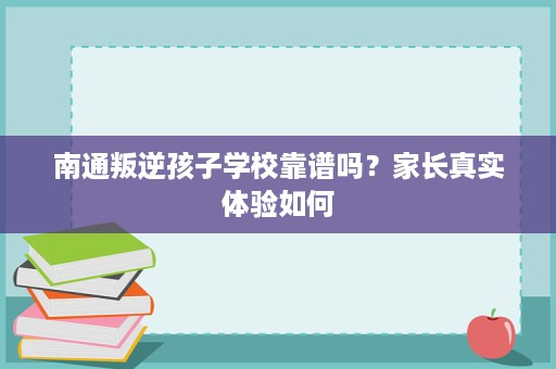 南通叛逆孩子学校靠谱吗？家长真实体验如何