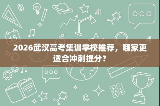 2026武汉高考集训学校推荐，哪家更适合冲刺提分？