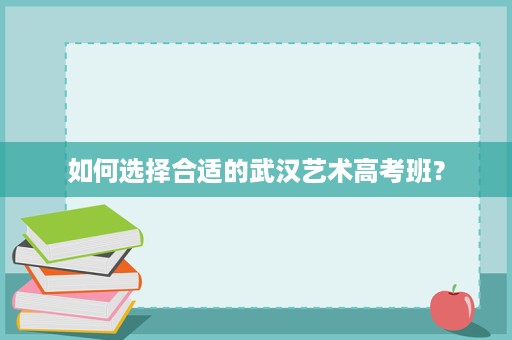 如何选择合适的武汉艺术高考班？