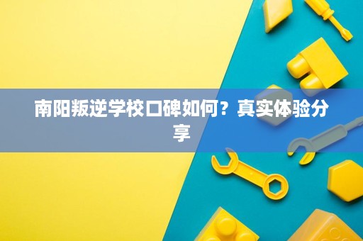 南阳叛逆学校口碑如何？真实体验分享