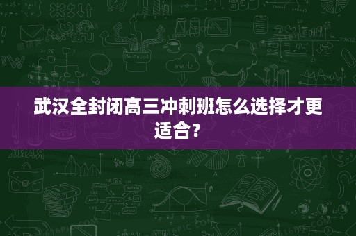 武汉全封闭高三冲刺班怎么选择才更适合？