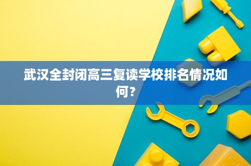 武汉全封闭高三复读学校排名情况如何？