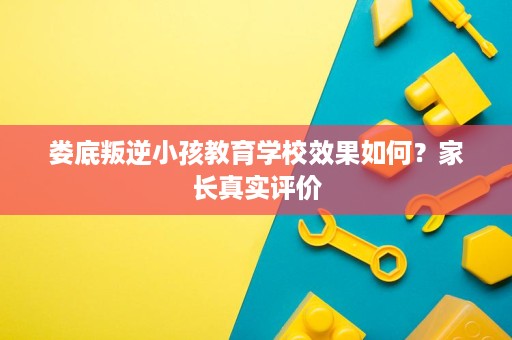 娄底叛逆小孩教育学校效果如何？家长真实评价