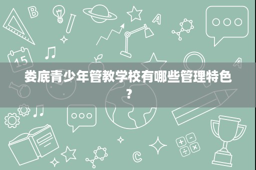 娄底青少年管教学校有哪些管理特色？