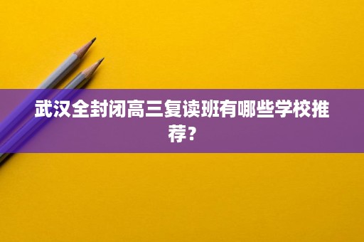 武汉全封闭高三复读班有哪些学校推荐？
