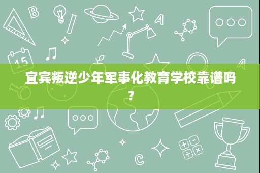 宜宾叛逆少年军事化教育学校靠谱吗？