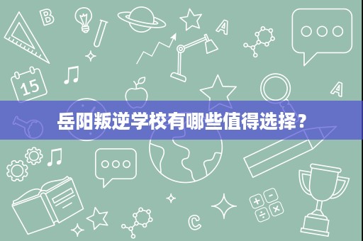 岳阳叛逆学校有哪些值得选择？