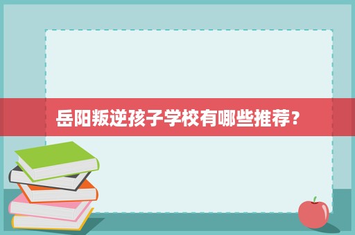 岳阳叛逆孩子学校有哪些推荐？