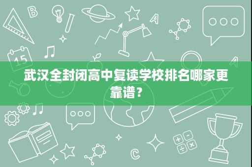 武汉全封闭高中复读学校排名哪家更靠谱？