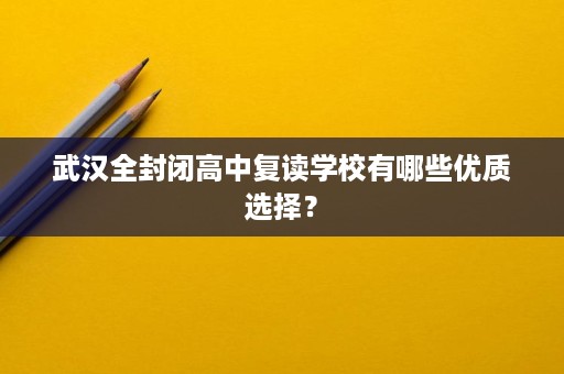 武汉全封闭高中复读学校有哪些优质选择？