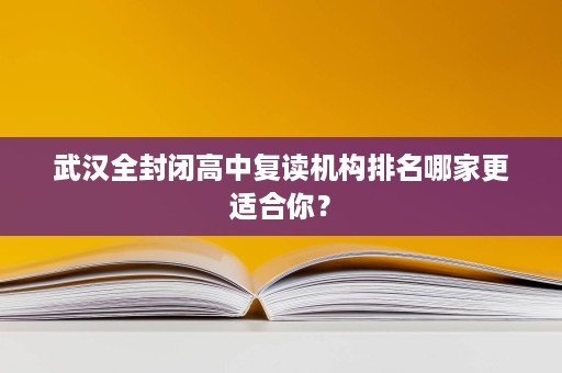 武汉全封闭高中复读机构排名哪家更适合你？