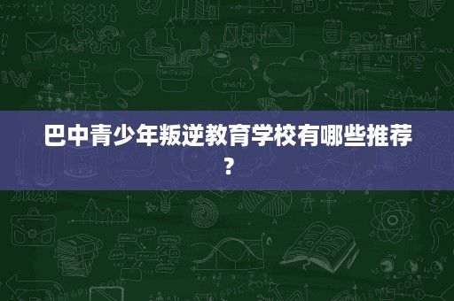 巴中青少年叛逆教育学校有哪些推荐？