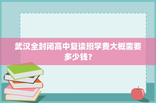 武汉全封闭高中复读班学费大概需要多少钱？