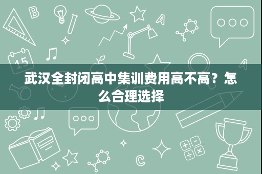武汉全封闭高中集训费用高不高？怎么合理选择