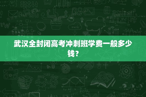 武汉全封闭高考冲刺班学费一般多少钱？