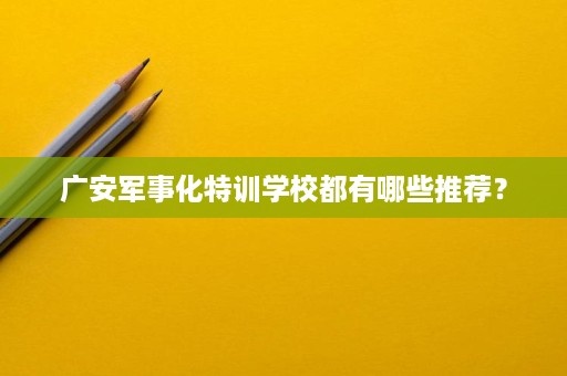 广安军事化特训学校都有哪些推荐？