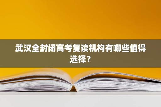 武汉全封闭高考复读机构有哪些值得选择？