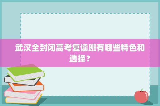 武汉全封闭高考复读班有哪些特色和选择？