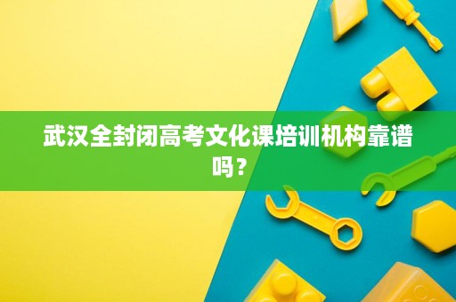 武汉全封闭高考文化课培训机构靠谱吗？
