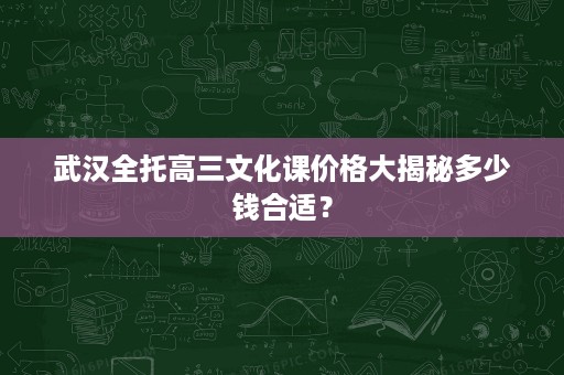 武汉全托高三文化课价格大揭秘多少钱合适？