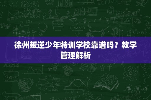 徐州叛逆少年特训学校靠谱吗？教学管理解析