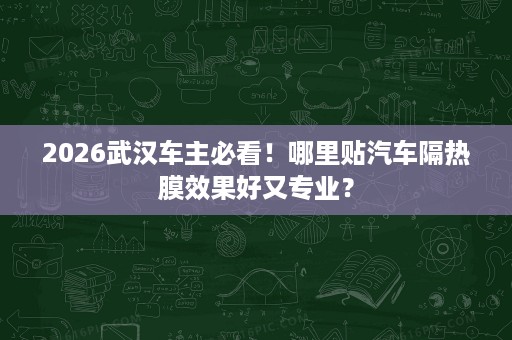 2026武汉车主必看!哪里贴汽车隔热膜效果好又专业? 2026武汉车主必看!哪里贴汽车隔热膜效果好又专业?