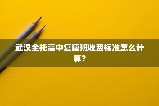 武汉全托高中复读班收费标准怎么计算？