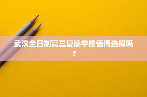 武汉全日制高三复读学校值得选择吗？