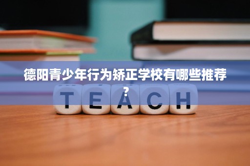 德阳青少年行为矫正学校有哪些推荐？