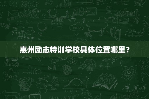 惠州励志特训学校具体位置哪里？