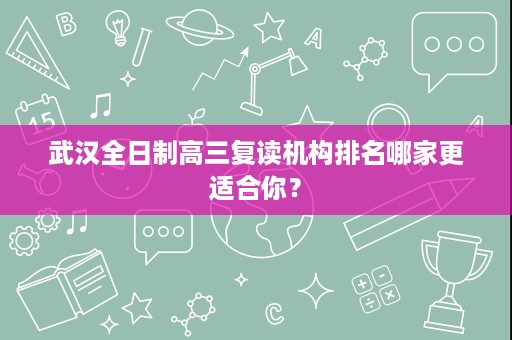 武汉全日制高三复读机构排名哪家更适合你？
