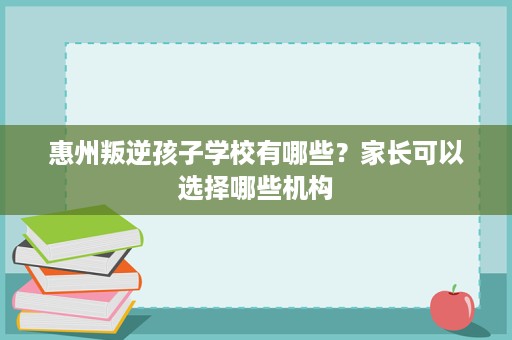 惠州叛逆孩子学校有哪些？家长可以选择哪些机构