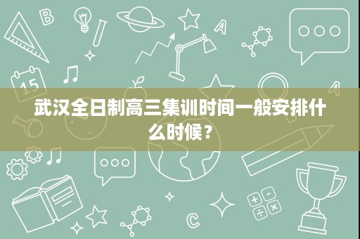 武汉全日制高三集训时间一般安排什么时候？