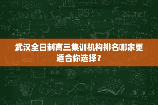 武汉全日制高三集训机构排名哪家更适合你选择？