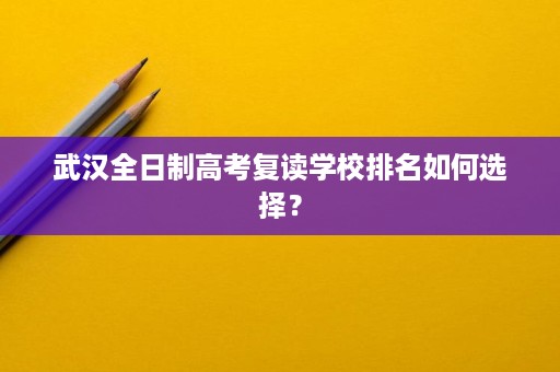 武汉全日制高考复读学校排名如何选择？