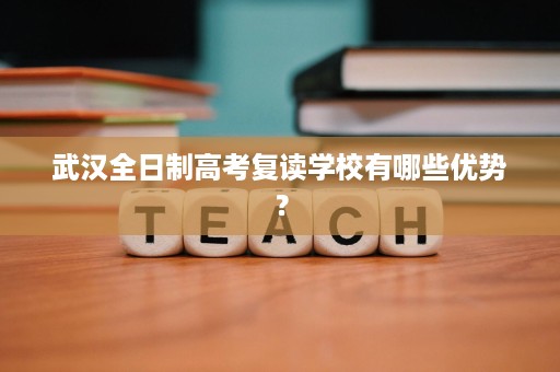 武汉全日制高考复读学校有哪些优势？