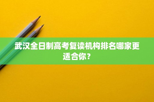 武汉全日制高考复读机构排名哪家更适合你？