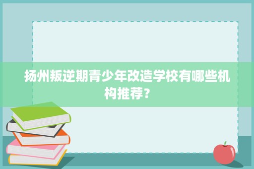扬州叛逆期青少年改造学校有哪些机构推荐？