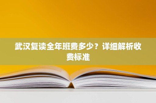 武汉复读全年班费多少？详细解析收费标准